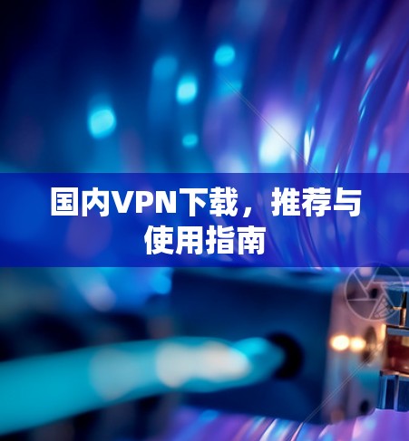 国内VPN下载，推荐与使用指南