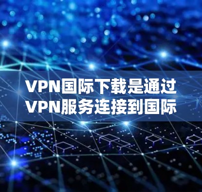 VPN国际下载是通过VPN服务连接到国际互联网，方便用户快速访问国际资源、文件或者服务。以下是关于如何进行VPN国际下载的步骤指南