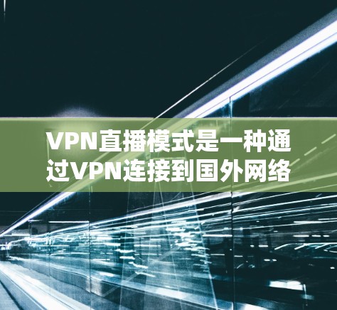 VPN直播模式是一种通过VPN连接到国外网络，方便用户观看国内视频内容的方式。以下是对VPN直播模式的详细分析和使用指南