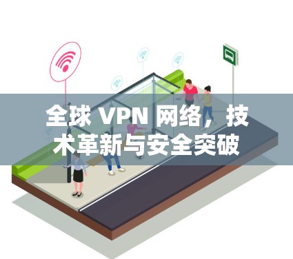 全球 VPN 网络，技术革新与安全突破