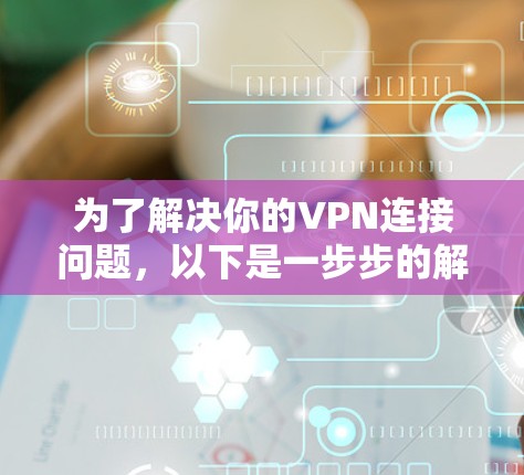 为了解决你的VPN连接问题,以下是一步步的解决方案 为了解决你的VPN连接问题,以下是一步步的解决方案