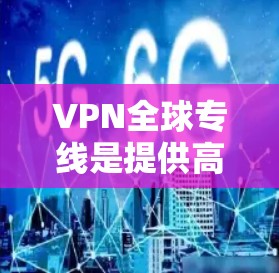VPN全球专线是提供高效、安全的网络连接技术，用于访问全球范围内的互联网服务。以下是关于VPN全球专线的详细分析