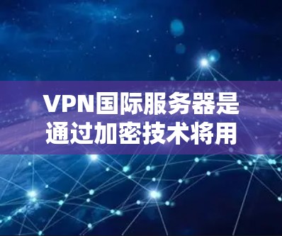 VPN国际服务器是通过加密技术将用户的数据安全传输到国际地区的网络,允许用户在多个国家和地区的网络上进行在线服务。以下是关于VPN国际服务器的详细信息 VPN国际服务器是通过加密技术将用户的数据安全传输到国际地区的网络,允许用户在多个国家和地区的网络上进行在线服务。以下是关于VPN国际服务器的详细信息
