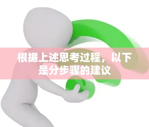 根据上述思考过程,以下是分步骤的建议 根据上述思考过程,以下是分步骤的建议