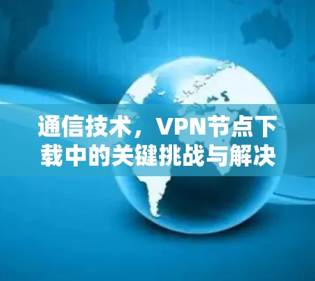 通信技术,VPN节点下载中的关键挑战与解决方案 通信技术,VPN节点下载中的关键挑战与解决方案