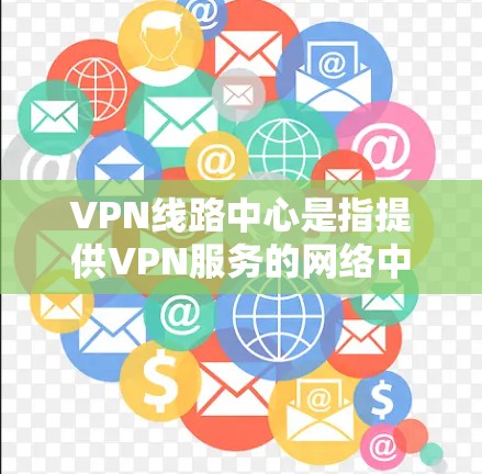 VPN线路中心是指提供VPN服务的网络中心，这些中心通常会提供多种VPN服务，包括加密连接、安全测试、云存储、文件传输等。以下是关于VPN线路中心的一些关键信息