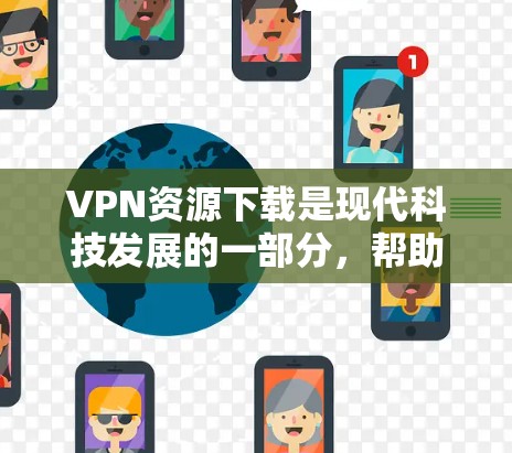 VPN资源下载是现代科技发展的一部分，帮助用户访问国外网站，解决网络问题。然而，下载VPN资源时需要谨慎，以免感染病毒或泄露隐私。以下是一些实用的建议