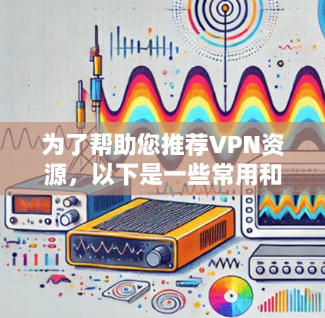 为了帮助您推荐VPN资源，以下是一些常用和推荐的VPN服务及其特点，同时提醒您注意安全和版权问题