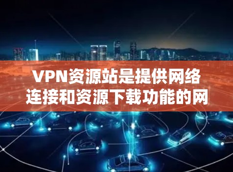 VPN资源站是提供网络连接和资源下载功能的网站，通常需要用户使用密码才能访问。以下是推荐的VPN资源站