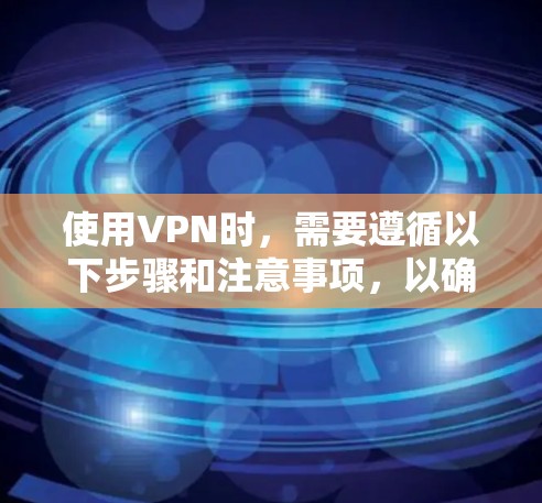 使用VPN时，需要遵循以下步骤和注意事项，以确保安全和隐私