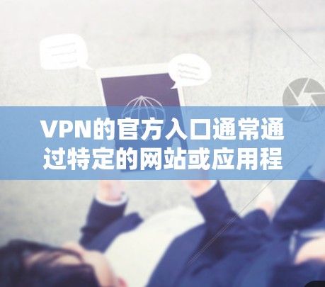 VPN的官方入口通常通过特定的网站或应用程序来访问,这些入口通常提供安全、速度和隐私保护的网络服务。以下是使用VPN官方入口的常见步骤 VPN的官方入口通常通过特定的网站或应用程序来访问,这些入口通常提供安全、速度和隐私保护的网络服务。以下是使用VPN官方入口的常见步骤