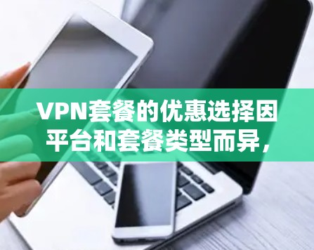 VPN套餐的优惠选择因平台和套餐类型而异，以下是一些常见的VPN套餐类型和选择建议