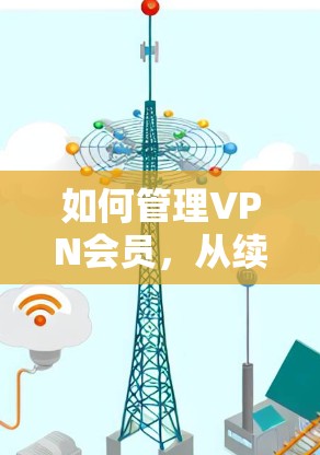 如何管理VPN会员,从续费到退款的最佳选择 如何管理VPN会员,从续费到退款的最佳选择