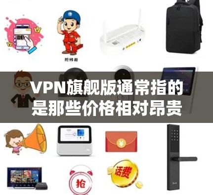 VPN旗舰版通常指的是那些价格相对昂贵且功能强大的VPN软件。这些软件通常提供了多种高级功能，如多语言支持、高级加密算法、在线聊天、云同步等功能。以下是几款价格相对昂贵的VPN旗舰版软件