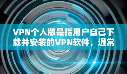 VPN个人版是指用户自己下载并安装的VPN软件，通常用于远程访问互联网、加密传输数据等任务。以下是使用VPN个人版的常见步骤和注意事项