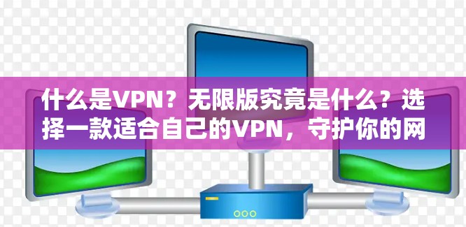 什么是VPN？无限版究竟是什么？选择一款适合自己的VPN，守护你的网络安全