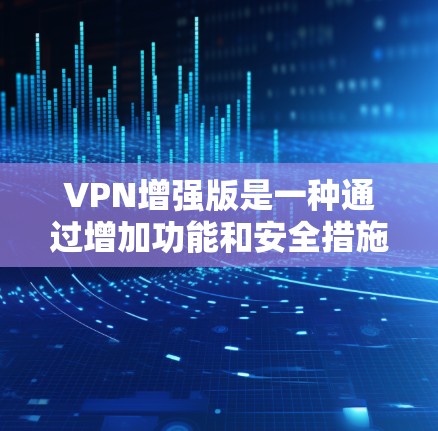VPN增强版是一种通过增加功能和安全措施来提升VPN性能和安全性的技术。以下是关于VPN增强版的详细信息