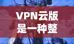 VPN云版是一种整合了VPN技术和云服务的技术解决方案，旨在提供安全、灵活和可扩展的远程访问环境。以下是关于VPN云版的详细总结