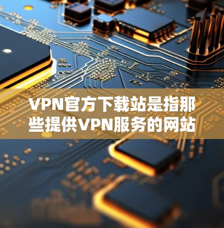 VPN官方下载站是指那些提供VPN服务的网站，用户需要下载并使用这些网站提供的加密和安全的网络连接。这些网站通常会通过VPN协议来确保数据的安全性和隐私性
