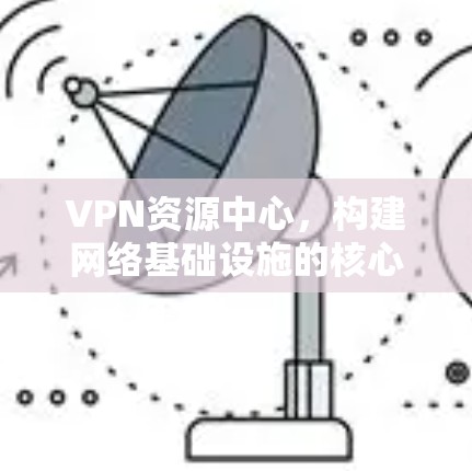 VPN资源中心，构建网络基础设施的核心