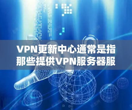 VPN更新中心通常是指那些提供VPN服务器服务的平台或服务提供商，他们可能会通过某些技术手段或工具来监控和更新这些服务器。以下是一些可能相关的信息和建议