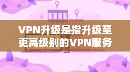 VPN升级是指升级至更高级别的VPN服务。以下是关于VPN升级的一些关键点