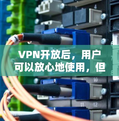 VPN开放后,用户可以放心地使用,但以下是一些关键点和注意事项 VPN开放后,用户可以放心地使用,但以下是一些关键点和注意事项