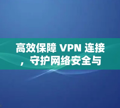 高效保障 VPN 连接,守护网络安全与隐私 高效保障 VPN 连接,守护网络安全与隐私