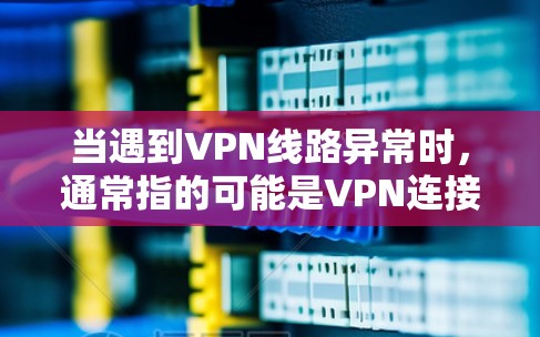 当遇到VPN线路异常时,通常指的可能是VPN连接到服务器时出现了问题,比如服务器不稳定、连接速度慢、服务器断开等。以下是一些可能的情况和解决方案 当遇到VPN线路异常时,通常指的可能是VPN连接到服务器时出现了问题,比如服务器不稳定、连接速度慢、服务器断开等。以下是一些可能的情况和解决方案