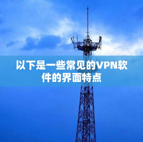 以下是一些常见的VPN软件的界面特点 以下是一些常见的VPN软件的界面特点
