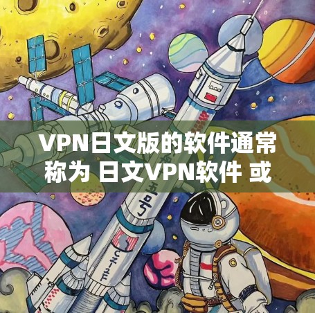 VPN日文版的软件通常称为 日文VPN软件 或 日语网络VPN，这些软件主要用于在日文界面下进行虚拟网络通信，允许用户在日文环境下连接不同国家的互联网