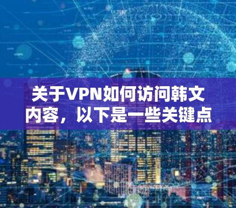 关于VPN如何访问韩文内容，以下是一些关键点
