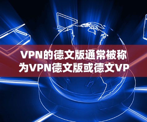 VPN的德文版通常被称为VPN德文版或德文VPN。这些软件允许用户在德文界面或使用德文内容的VPN服务中连接网络。以下是一些常见的VPN软件或服务,它们可能提供德文版的功能 VPN的德文版通常被称为VPN德文版或德文VPN。这些软件允许用户在德文界面或使用德文内容的VPN服务中连接网络。以下是一些常见的VPN软件或服务,它们可能提供德文版的功能
