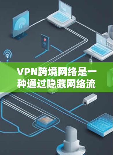 VPN跨境网络是一种通过隐藏网络流量，仅允许部分用户访问特定网站的技术，广泛应用于全球范围内的用户。以下是使用VPN跨境网络的步骤和注意事项