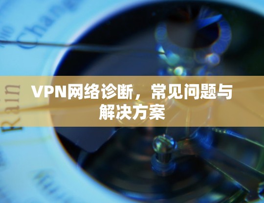 VPN网络诊断，常见问题与解决方案