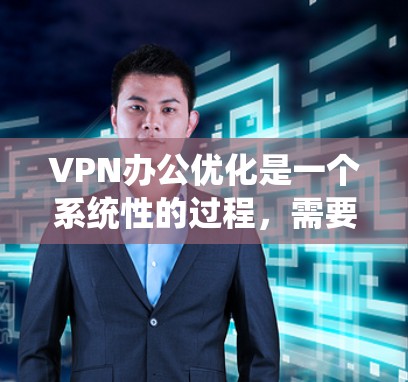 VPN办公优化是一个系统性的过程，需要从基础配置到高级配置的逐步优化，同时确保安全合规。以下是优化VPN配置的详细步骤