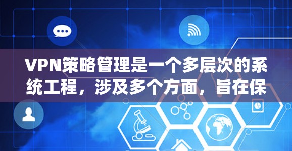 VPN策略管理是一个多层次的系统工程，涉及多个方面，旨在保障用户数据的安全和隐私。以下是对 VPN 策略管理的详细总结和建议