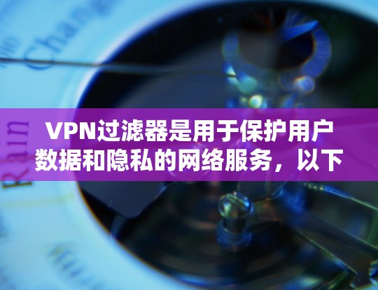 VPN过滤器是用于保护用户数据和隐私的网络服务,以下是详细的步骤和解释 VPN过滤器是用于保护用户数据和隐私的网络服务,以下是详细的步骤和解释