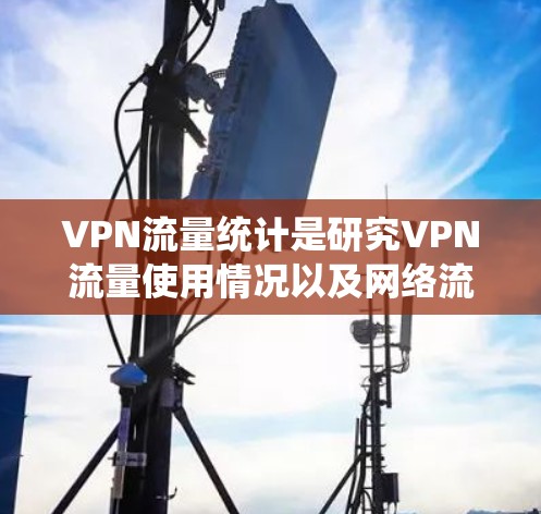 VPN流量统计是研究VPN流量使用情况以及网络流量分布的重要指标。以下是一些常见的VPN流量统计指标及其分析方法