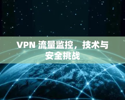 VPN 流量监控,技术与安全挑战 VPN 流量监控,技术与安全挑战