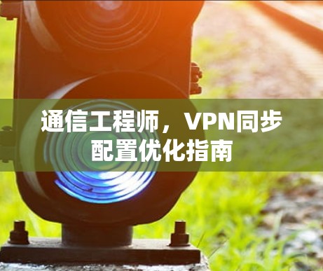 通信工程师,VPN同步配置优化指南 通信工程师,VPN同步配置优化指南