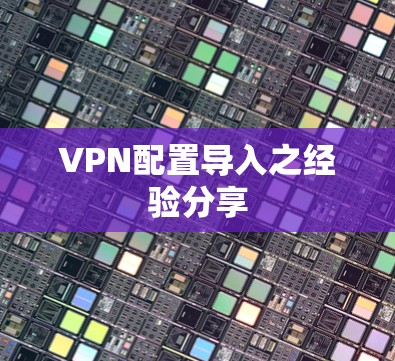 VPN配置导入之经验分享 VPN配置导入之经验分享