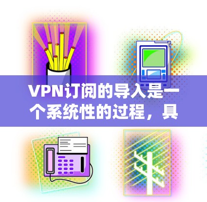 VPN订阅的导入是一个系统性的过程,具体步骤可能会因订阅形式而异。以下是一些通用的步骤,您可以根据自己的具体情况调整 VPN订阅的导入是一个系统性的过程,具体步骤可能会因订阅形式而异。以下是一些通用的步骤,您可以根据自己的具体情况调整