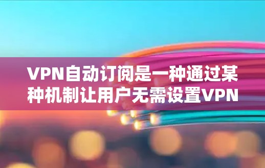 VPN自动订阅是一种通过某种机制让用户无需设置VPN就能享受更多网站资源的方法。以下是关于该技术的详细解析 VPN自动订阅是一种通过某种机制让用户无需设置VPN就能享受更多网站资源的方法。以下是关于该技术的详细解析