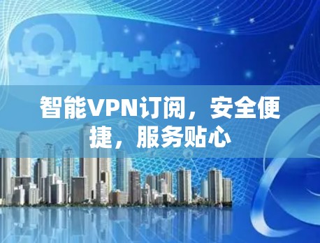 智能VPN订阅,安全便捷,服务贴心 智能VPN订阅,安全便捷,服务贴心