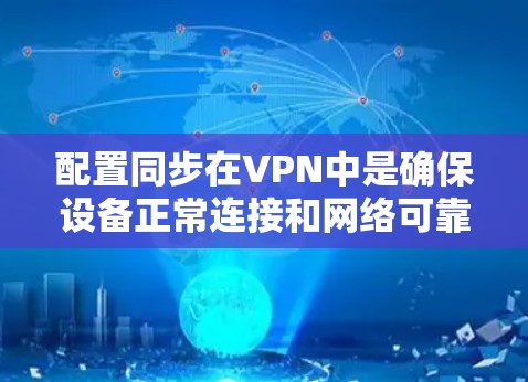 配置同步在VPN中是确保设备正常连接和网络可靠性的关键步骤。以下是对VPN配置同步的详细步骤和解释