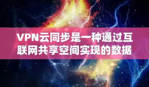 VPN云同步是一种通过互联网共享空间实现的数据同步和访问功能，允许用户在没有本地设备的情况下，实时访问自己的数据。以下是详细的步骤说明