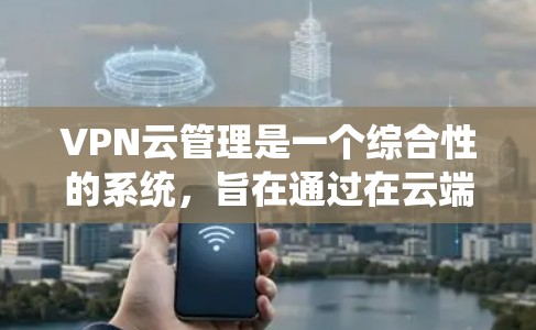 VPN云管理是一个综合性的系统，旨在通过在云端实现VPN的设置和管理。以下是关于VPN云管理的一些关键点和步骤