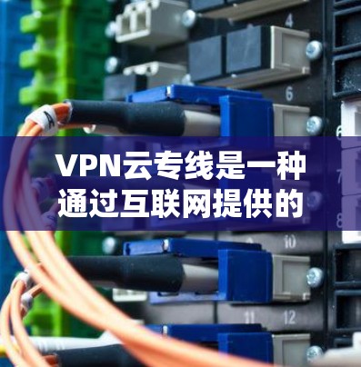 VPN云专线是一种通过互联网提供的云服务，利用VPN技术连接到远程的云服务器或云服务提供商，以提供云存储、云计算、AI云服务等服务。以下是对该主题的分步解释