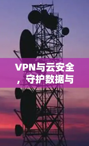 VPN与云安全，守护数据与流量的双翼